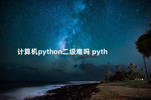 计算机python二级难吗 python计算机二级考什么